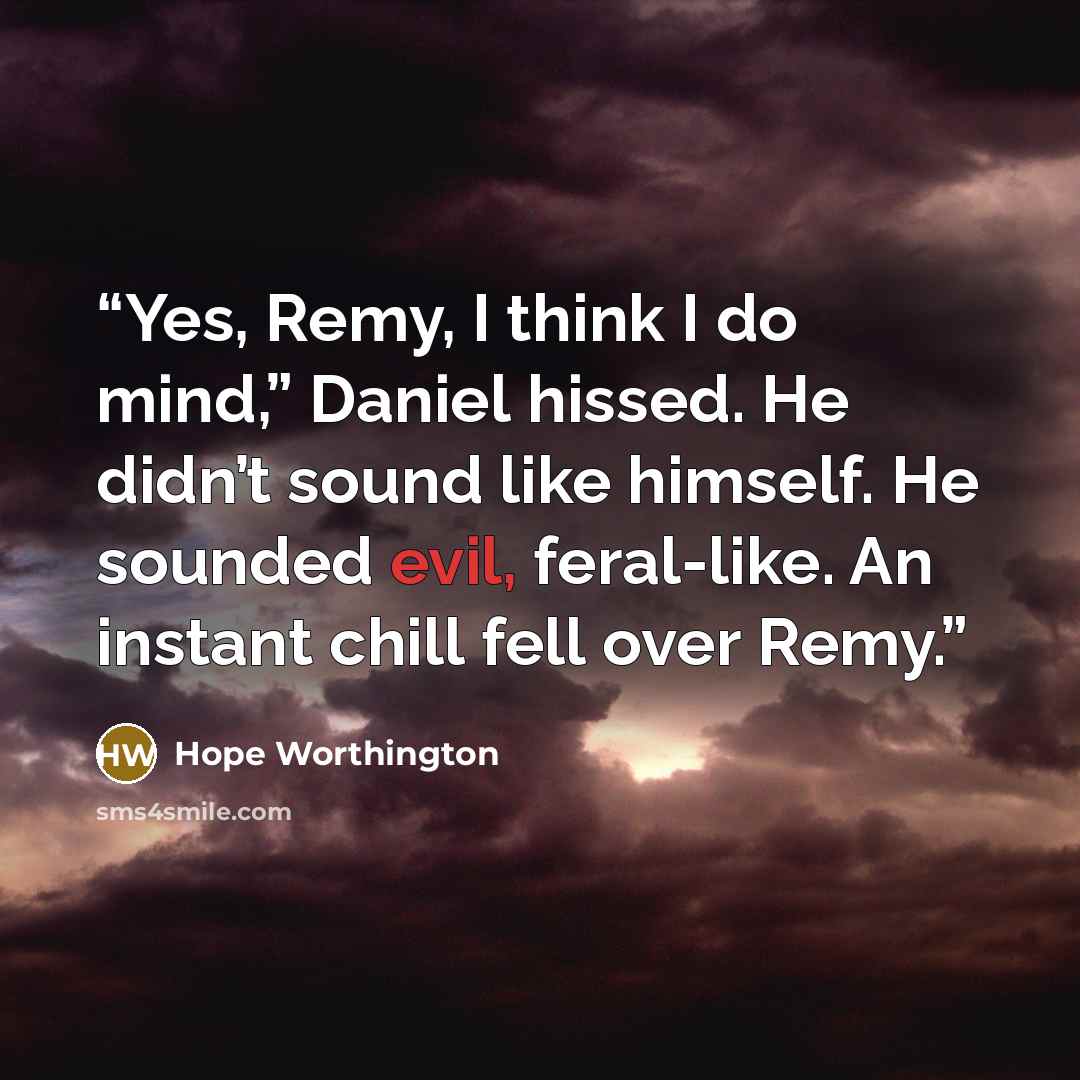 “Yes, Remy, I think I do mind,” Daniel hissed. He didn’t sound like himself. He sounded evil, feral-like. An instant chill fell over Remy.” quote by Hope Worthington