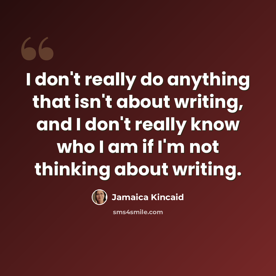 “I don't really do anything that isn't about writing, and I don't really know who I am if I'm not thinking about writing.” quote by Jamaica Kincaid