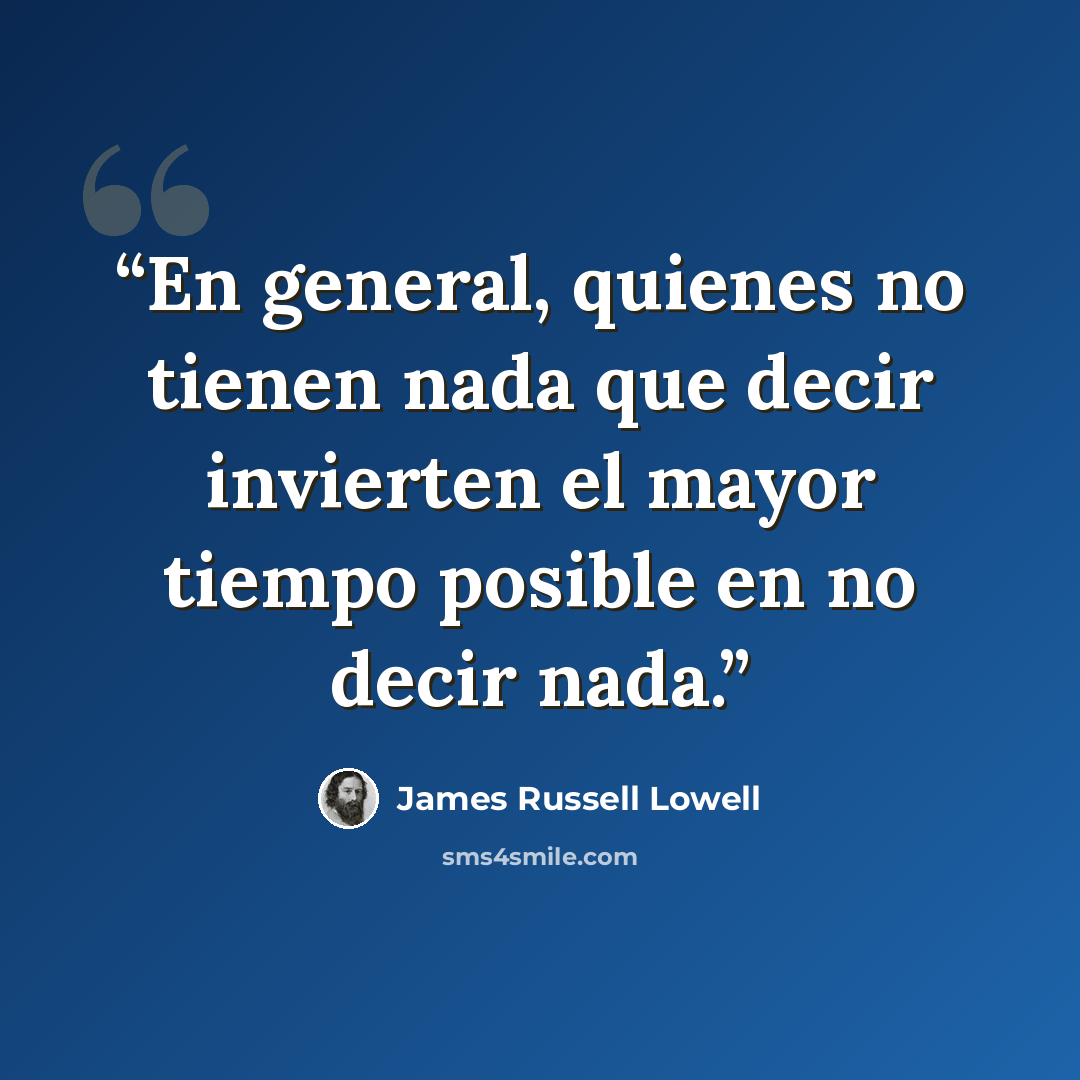 “En general, quienes no tienen nada que decir invierten el mayor tiempo posible en no decir nada.” quote by James Russell Lowell