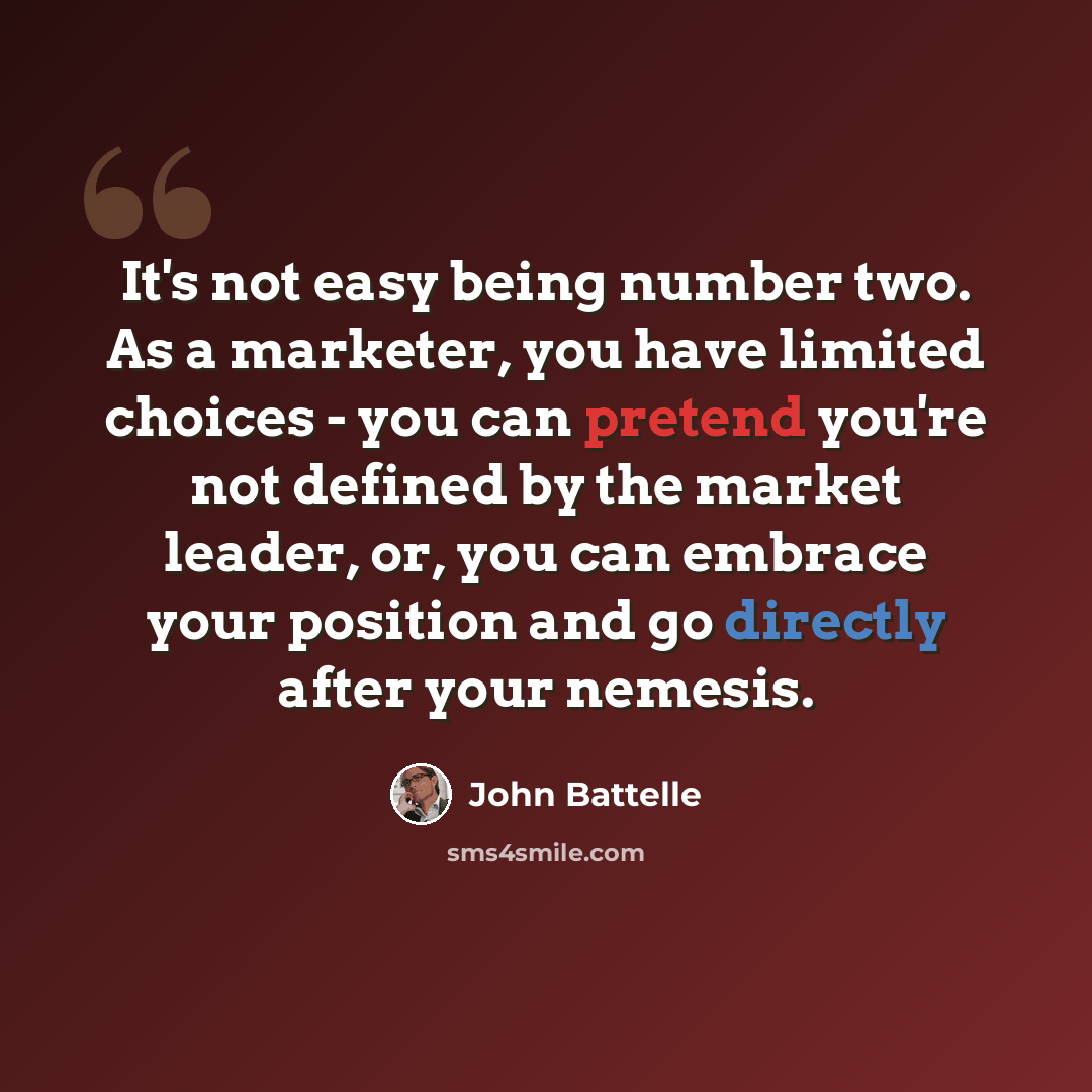 “It's not easy being number two. As a marketer, you have limited choices - you can pretend you're not defined by the market leader, or, you can embrace your position and go directly after your nemesis.” quote by John Battelle