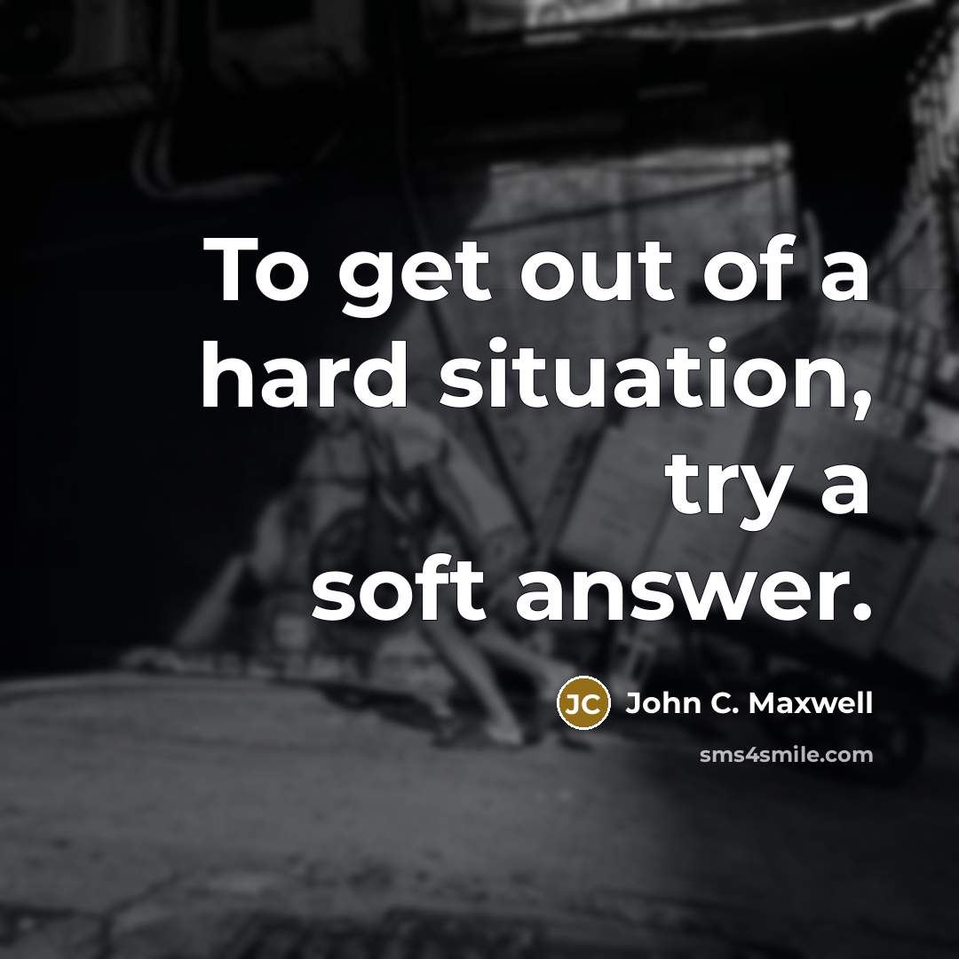 “To get out of a hard situation, try a soft answer.” quote by John C. Maxwell