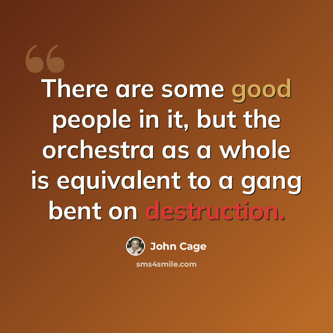 “There are some good people in it, but the orchestra as a whole is equivalent to a gang bent on destruction.” quote by John Cage