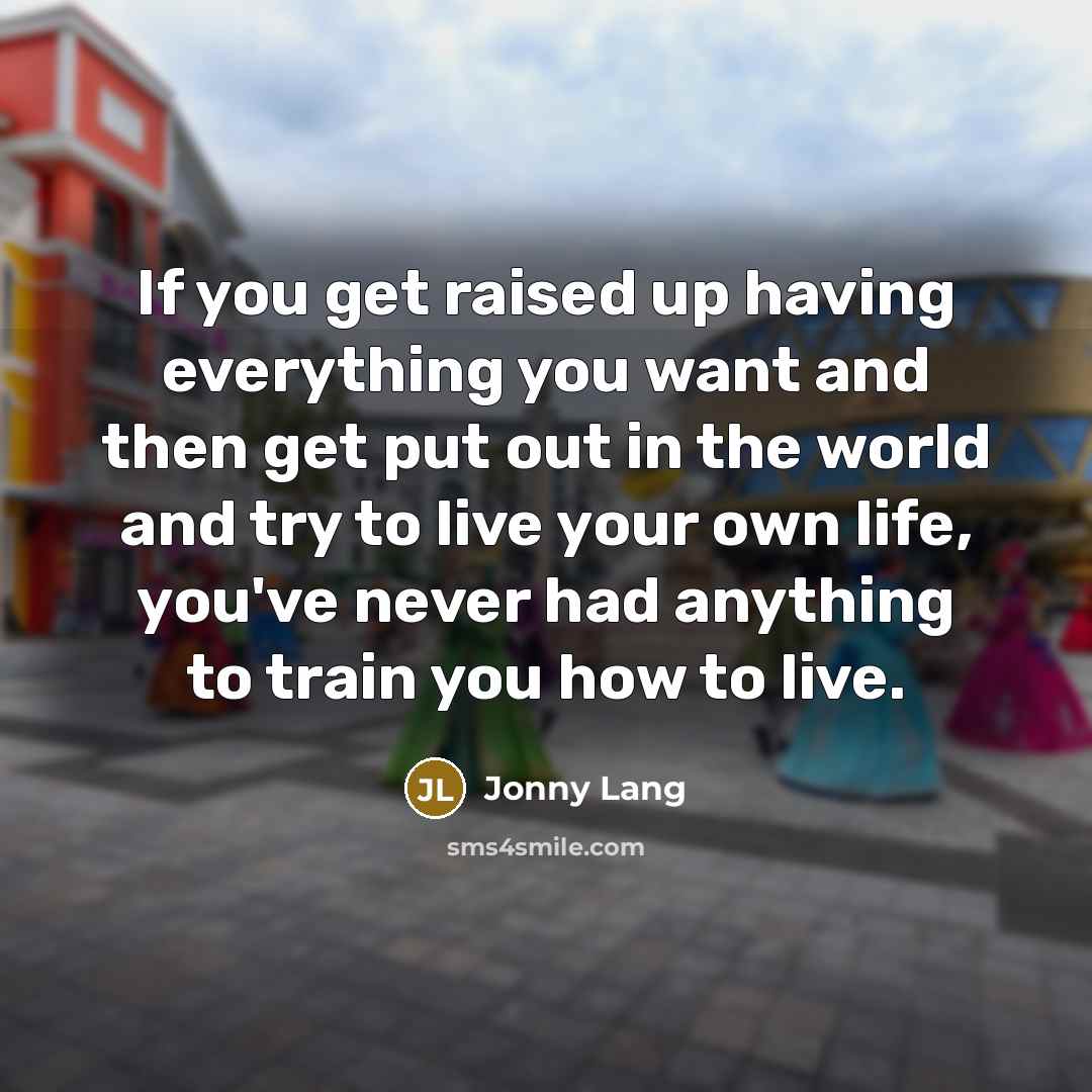 “If you get raised up having everything you want and then get put out in the world and try to live your own life, you've never had anything to train you how to live.” quote by Jonny Lang