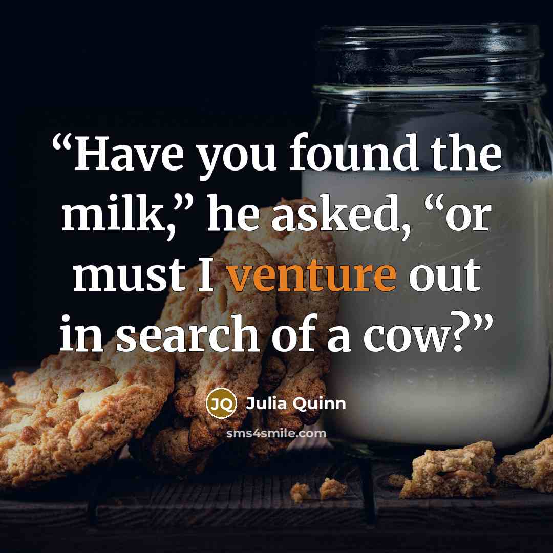 “Have you found the milk,” he asked, “or must I venture out in search of a cow?” quote by Julia Quinn