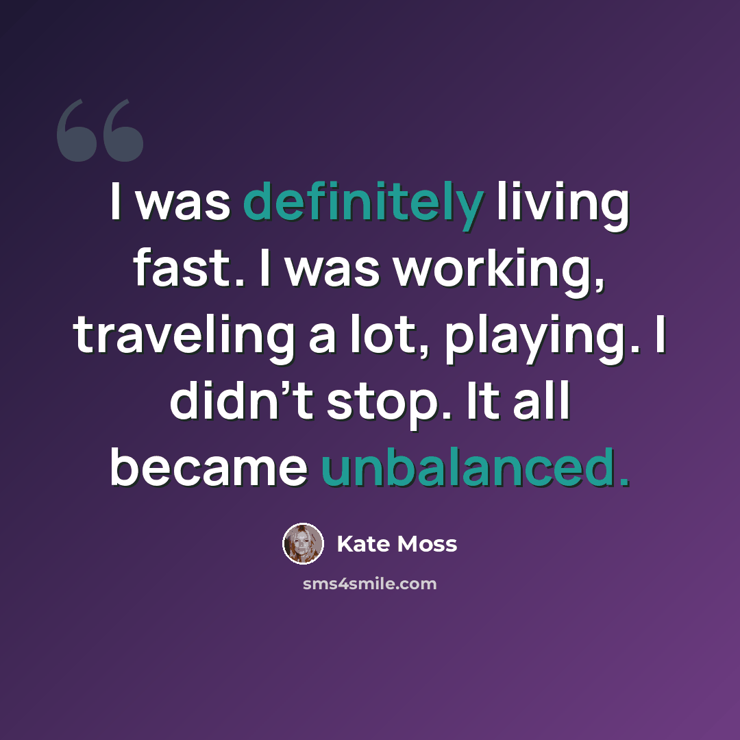 “I was definitely living fast. I was working, traveling a lot, playing. I didn't stop. It all became unbalanced.” quote by Kate Moss