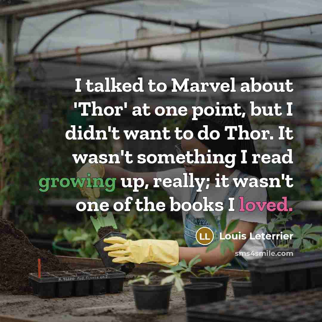“I talked to Marvel about 'Thor' at one point, but I didn't want to do Thor. It wasn't something I read growing up, really; it wasn't one of the books I loved.” quote by Louis Leterrier