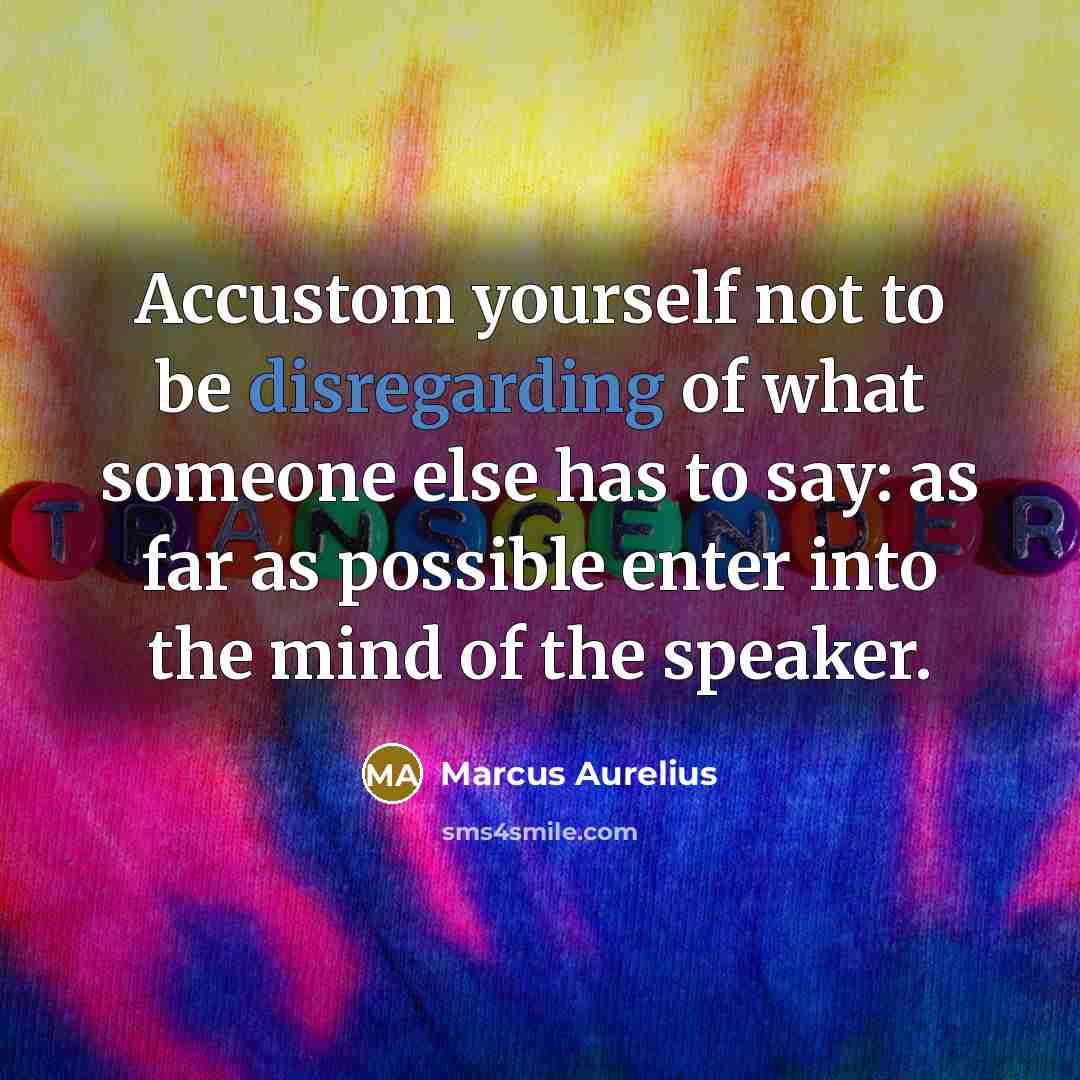 “Accustom yourself not to be disregarding of what someone else has to say: as far as possible enter into the mind of the speaker.” quote by Marcus Aurelius