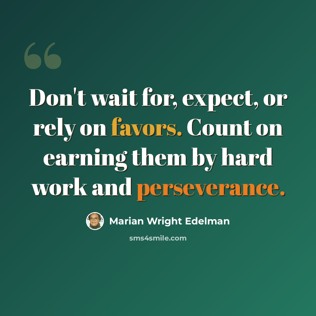 “Don't wait for, expect, or rely on favors. Count on earning them by hard work and perseverance.” quote by Marian Wright Edelman
