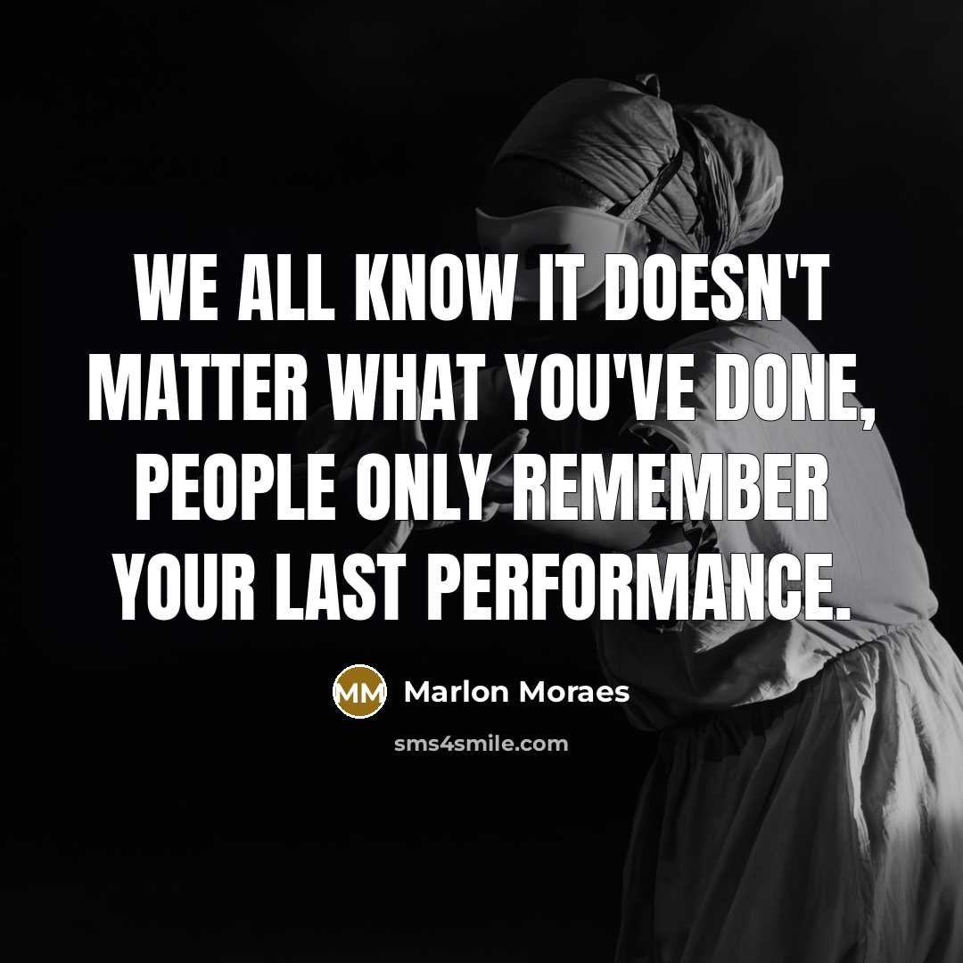“We all know it doesn't matter what you've done, people only remember your last performance.” quote by Marlon Moraes