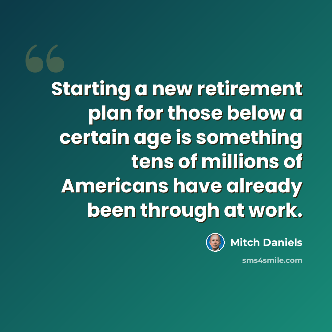 “Starting a new retirement plan for those below a certain age is something tens of millions of Americans have already been through at work.” quote by Mitch Daniels