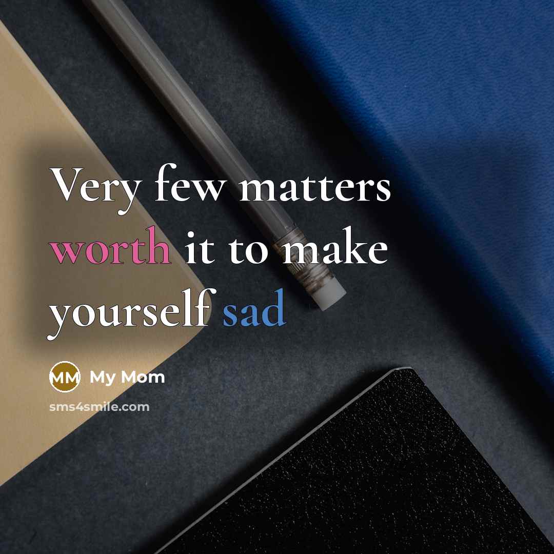 “Very few matters worth it to make yourself sad” quote by My Mom