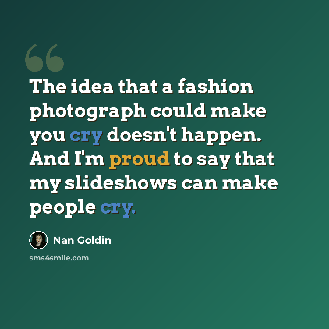 “The idea that a fashion photograph could make you cry doesn't happen. And I'm proud to say that my slideshows can make people cry.” quote by Nan Goldin