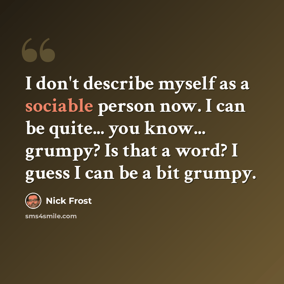 “I don't describe myself as a sociable person now. I can be quite... you know... grumpy? Is that a word? I guess I can be a bit grumpy.” quote by Nick Frost