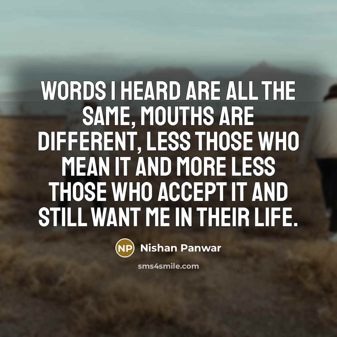“Words I heard are all the same, mouths are different, less those who mean it and more less those who accept it and still want me in their life.” quote by Nishan Panwar