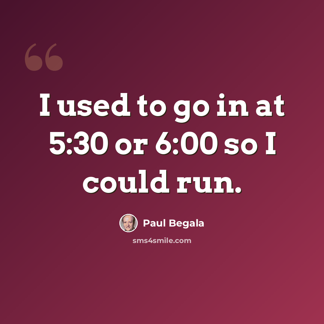 “I used to go in at 5:30 or 6:00 so I could run.” quote by Paul Begala