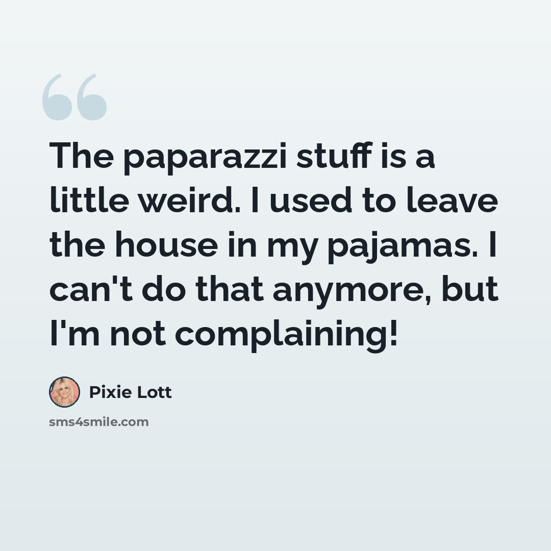 “The paparazzi stuff is a little weird. I used to leave the house in my pajamas. I can't do that anymore, but I'm not complaining!” quote by Pixie Lott