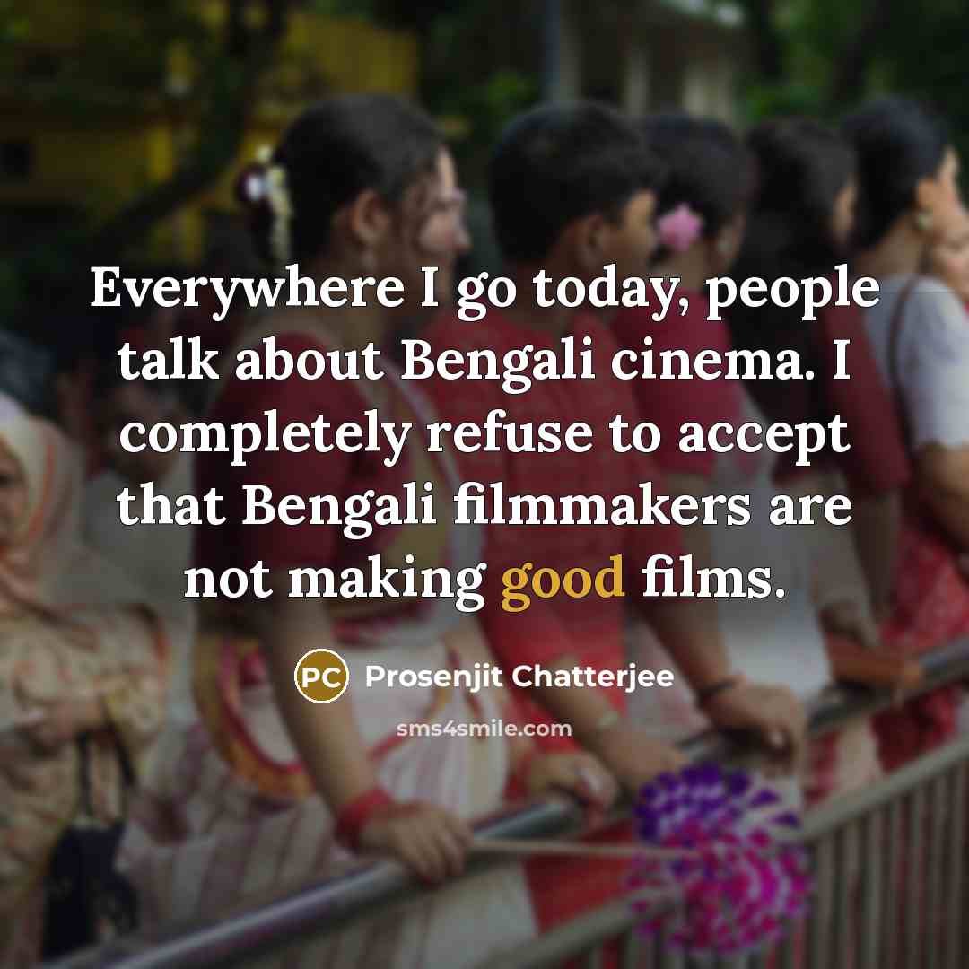 “Everywhere I go today, people talk about Bengali cinema. I completely refuse to accept that Bengali filmmakers are not making good films.” quote by Prosenjit Chatterjee