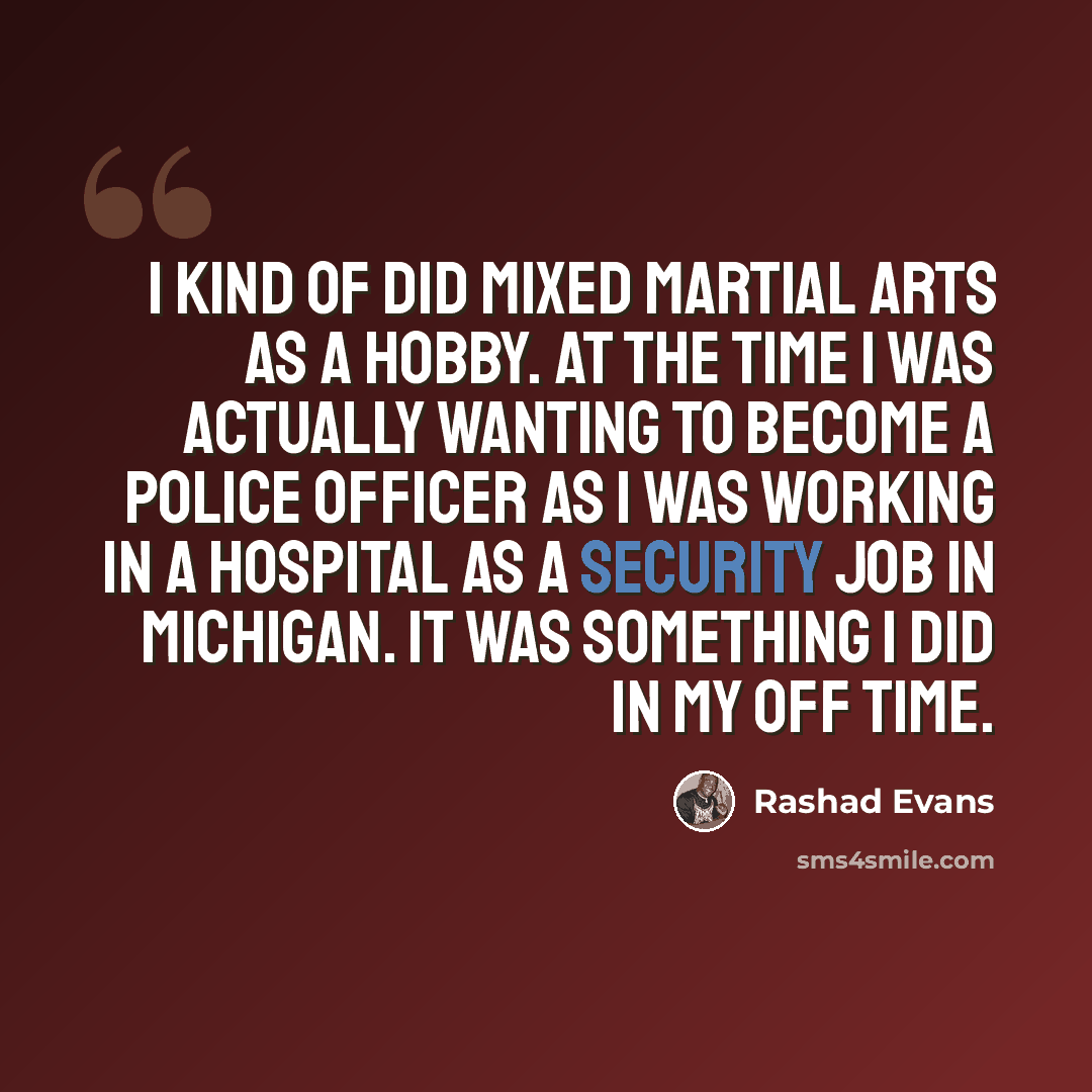 “I kind of did mixed martial arts as a hobby. At the time I was actually wanting to become a police officer as I was working in a hospital as a security job in Michigan. It was something I did in my off time.” quote by Rashad Evans
