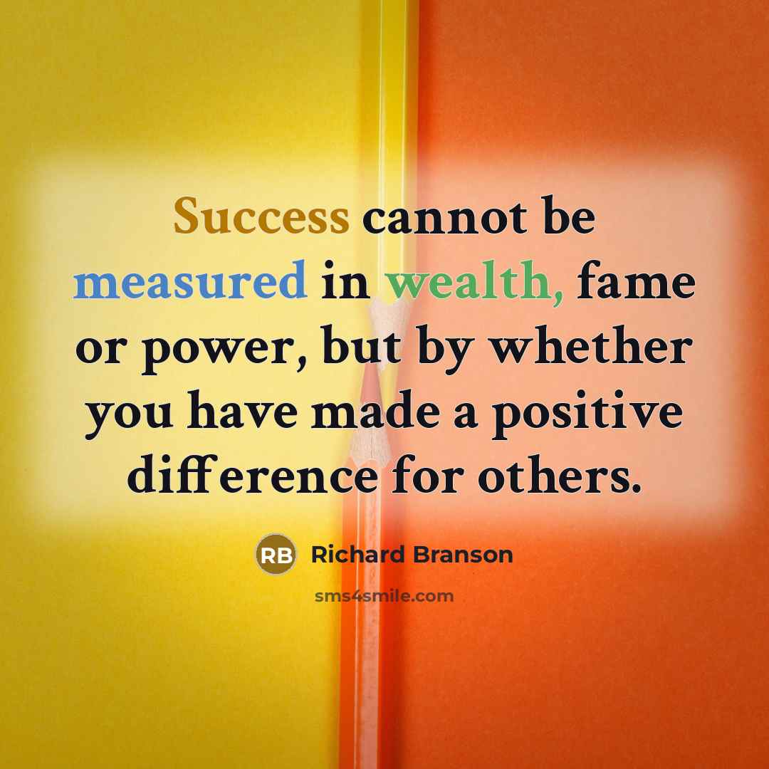“Success cannot be measured in wealth, fame or power, but by whether you have made a positive difference for others.” quote by Richard Branson