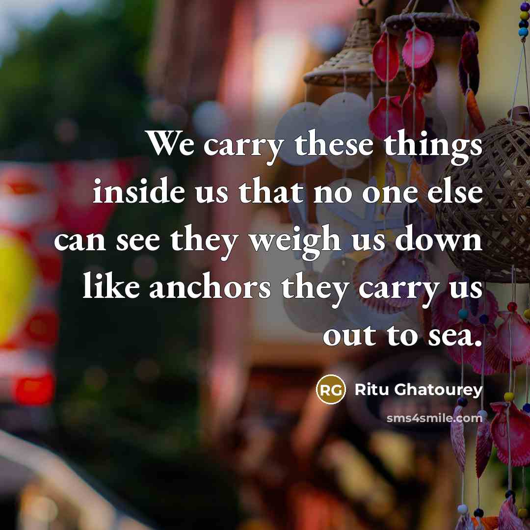 “We carry these things inside us that no one else can see they weigh us down like anchors they carry us out to sea.” quote by Ritu Ghatourey
