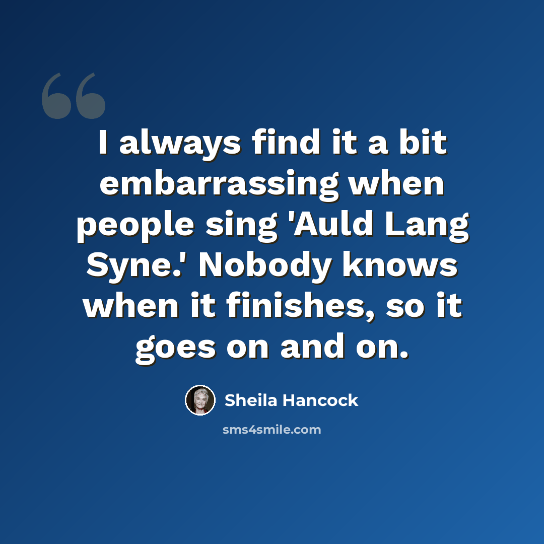 “I always find it a bit embarrassing when people sing 'Auld Lang Syne.' Nobody knows when it finishes, so it goes on and on.” quote by Sheila Hancock