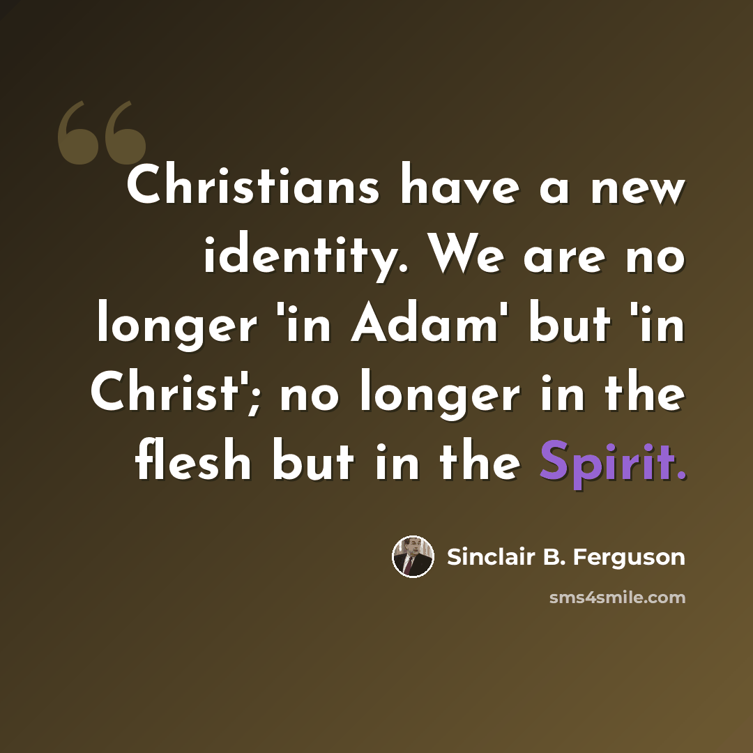 “Christians have a new identity. We are no longer 'in Adam' but 'in Christ'; no longer in the flesh but in the Spirit.” quote by Sinclair B. Ferguson