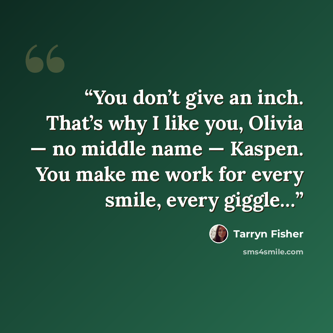 “You don’t give an inch. That’s why I like you, Olivia — no middle name — Kaspen. You make me work for every smile, every giggle…” quote by Tarryn Fisher