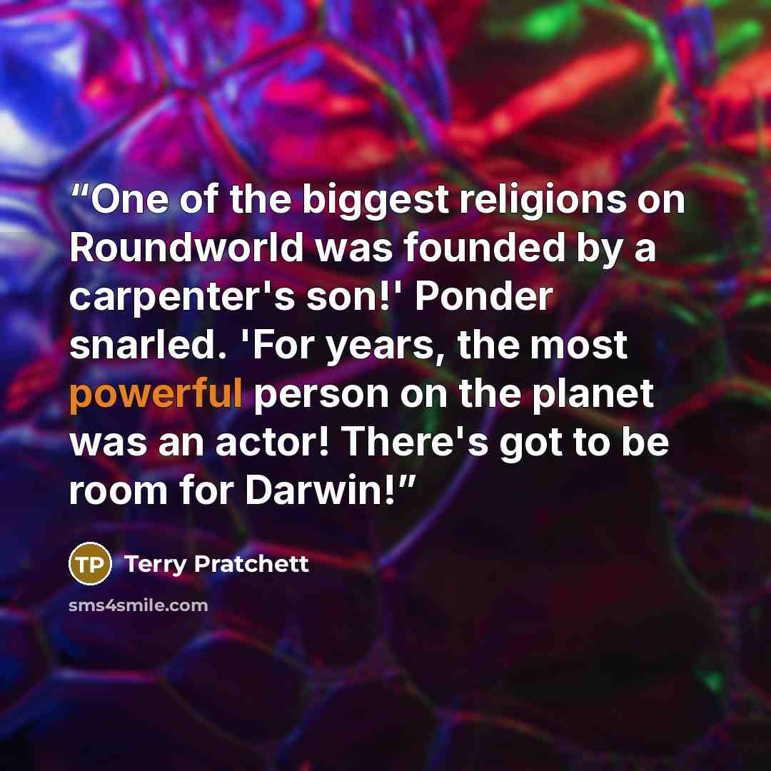 “One of the biggest religions on Roundworld was founded by a carpenter's son!' Ponder snarled. 'For years, the most powerful person on the planet was an actor! There's got to be room for Darwin!” quote by Terry Pratchett