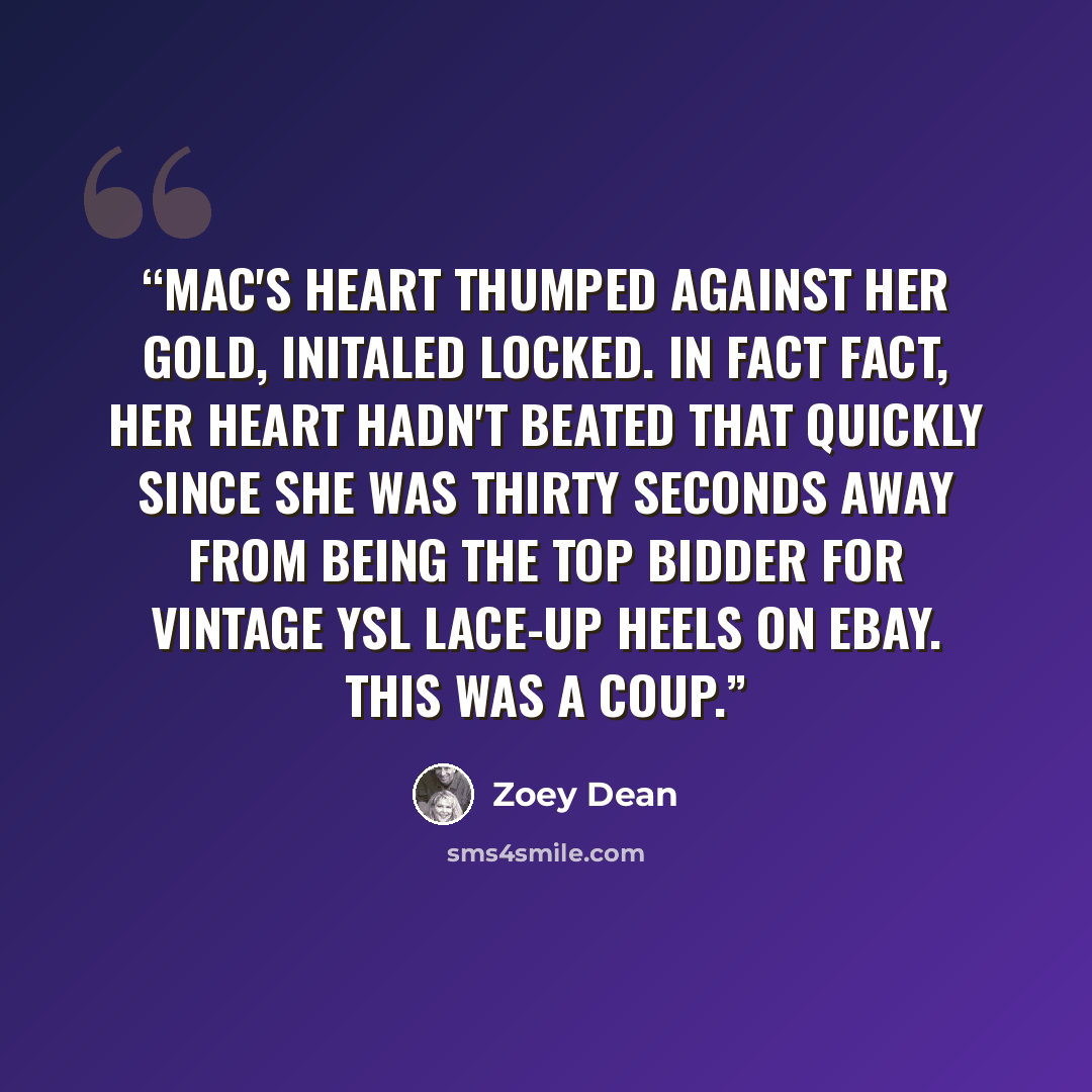 “Mac's heart thumped against her gold, initaled locked. In fact fact, her heart hadn't beated that quickly since she was thirty seconds away from being the top bidder for vintage YSL lace-up heels on eBay. This was a coup.” quote by Zoey Dean