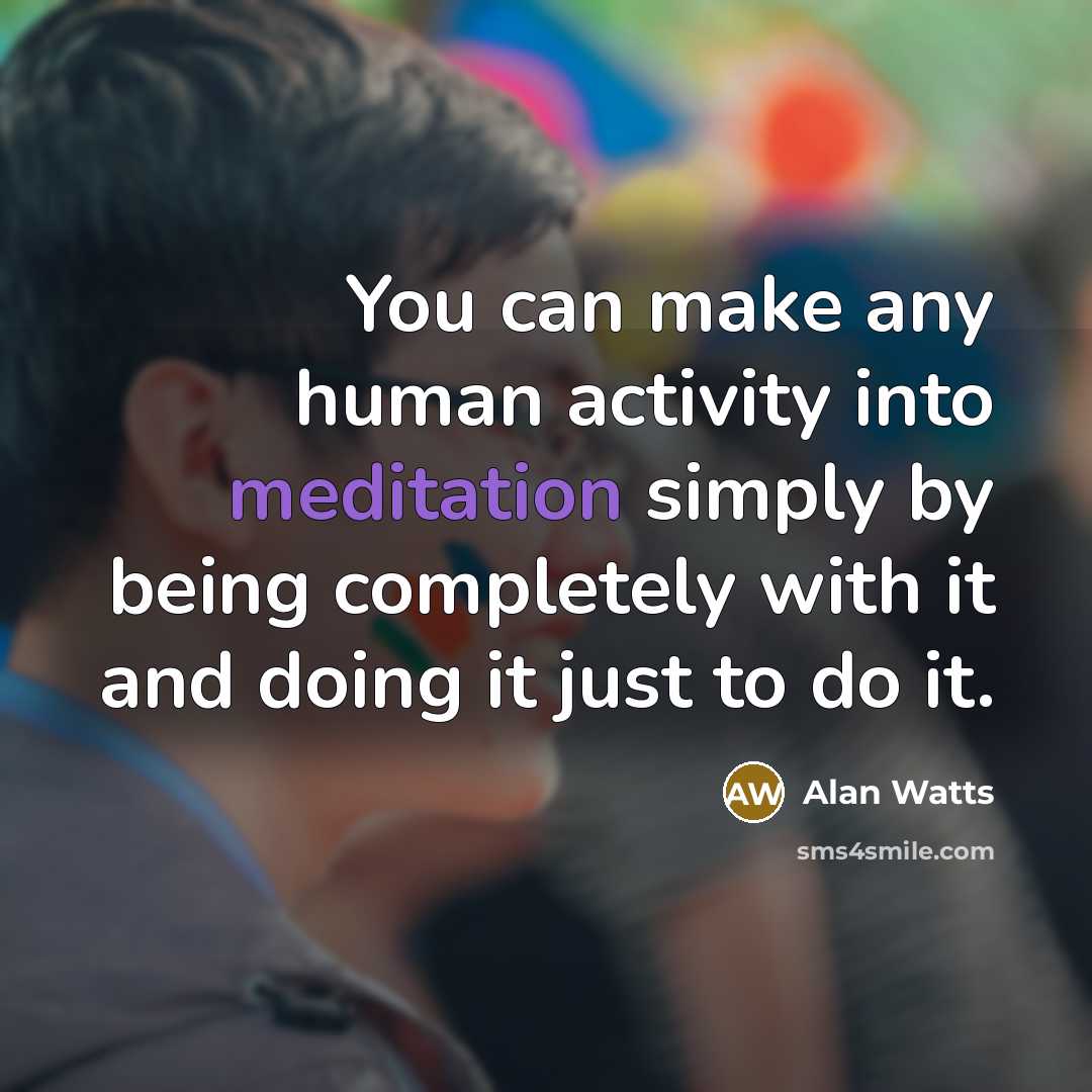 “You can make any human activity into meditation simply by being completely with it and doing it just to do it.” quote by Alan Watts