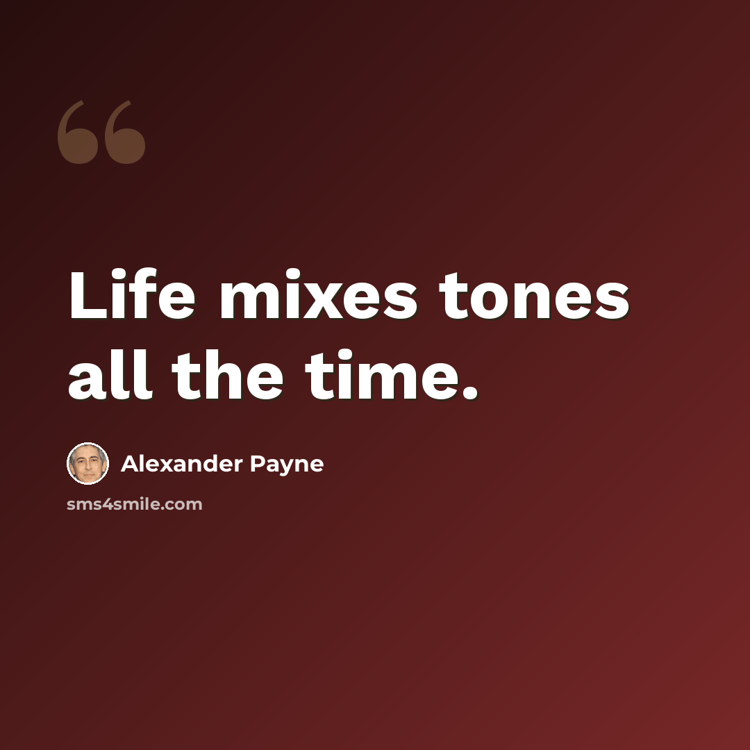 “Life mixes tones all the time.” quote by Alexander Payne