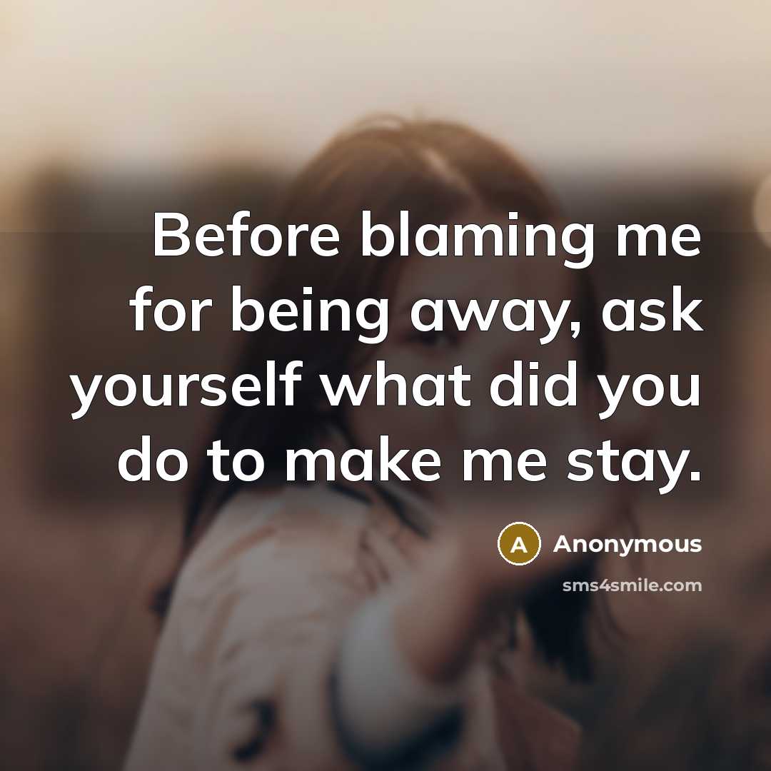 “Before blaming me for being away, ask yourself what did you do to make me stay.” quote by Anonymous