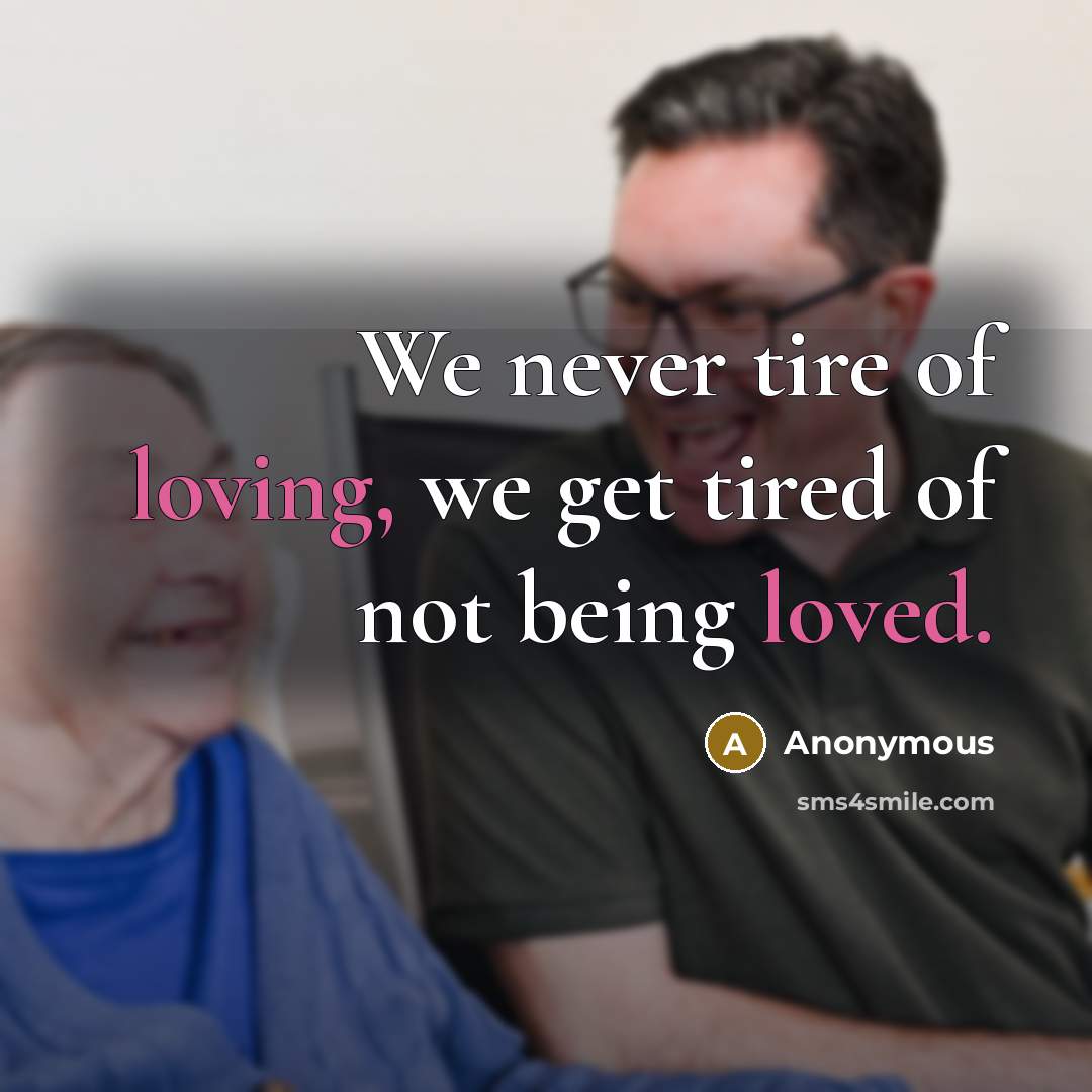 “We never tire of loving, we get tired of not being loved.” quote by Anonymous