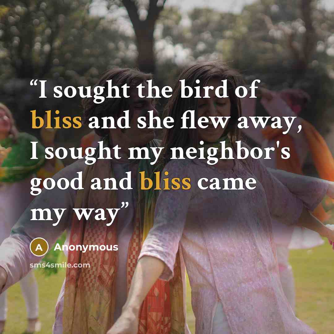“I sought the bird of bliss and she flew away, I sought my neighbor's good and bliss came my way” quote by Anonymous