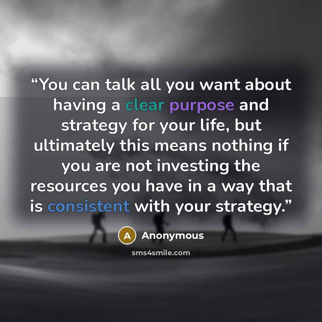 “You can talk all you want about having a clear purpose and strategy for your life, but ultimately this means nothing if you are not investing the resources you have in a way that is consistent with your strategy.” quote by Anonymous
