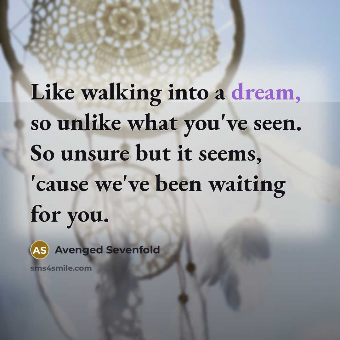 “Like walking into a dream, so unlike what you've seen. So unsure but it seems, 'cause we've been waiting for you.” quote by Avenged Sevenfold