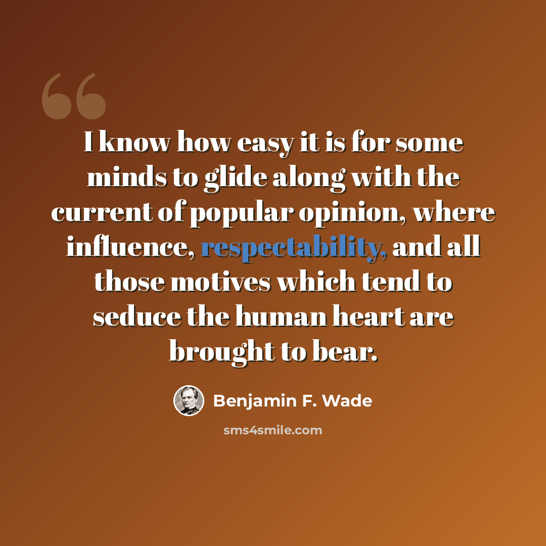 “I know how easy it is for some minds to glide along with the current of popular opinion, where influence, respectability, and all those motives which tend to seduce the human heart are brought to bear.” quote by Benjamin F. Wade
