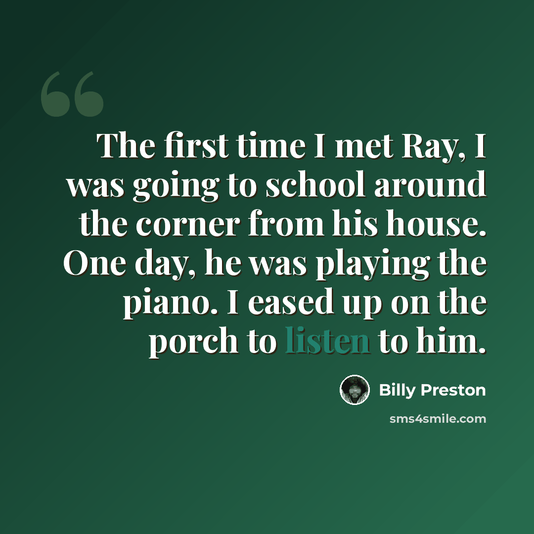 “The first time I met Ray, I was going to school around the corner from his house. One day, he was playing the piano. I eased up on the porch to listen to him.” quote by Billy Preston