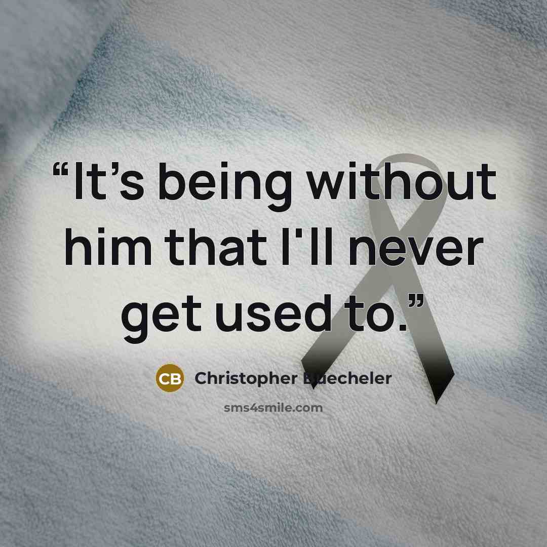“It's being without him that I'll never get used to.” quote by Christopher Buecheler