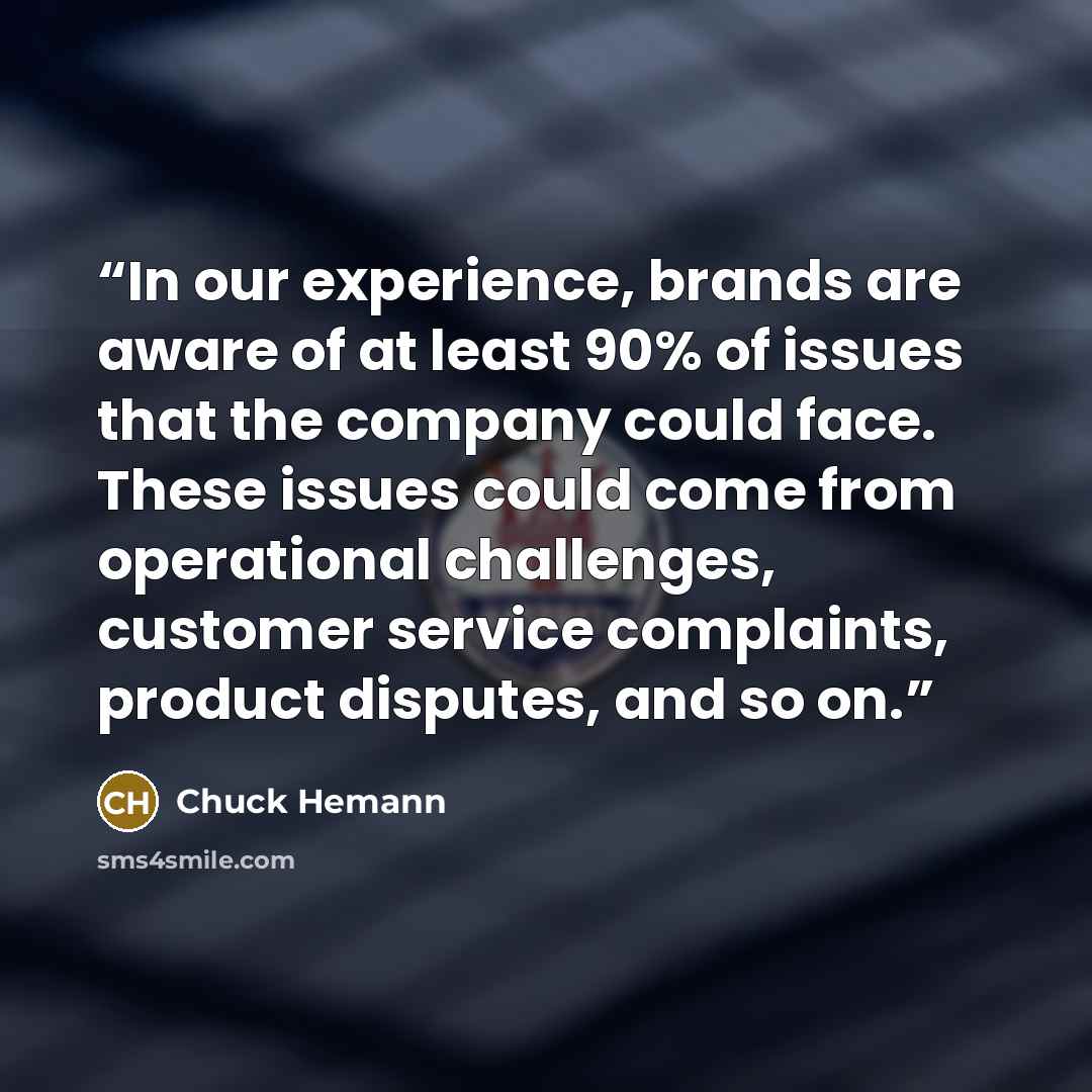 “In our experience, brands are aware of at least 90% of issues that the company could face. These issues could come from operational challenges, customer service complaints, product disputes, and so on.” quote by Chuck Hemann