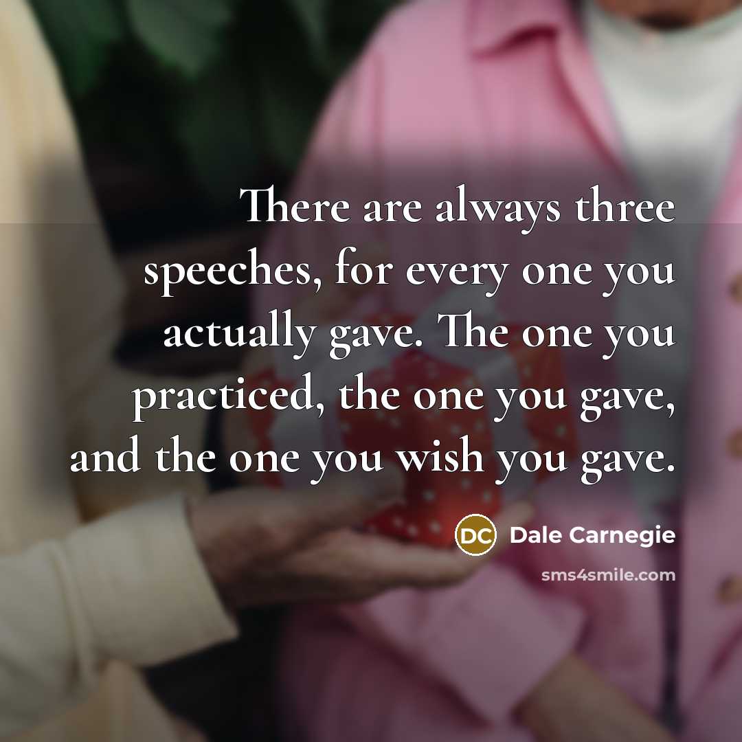 “There are always three speeches, for every one you actually gave. The one you practiced, the one you gave, and the one you wish you gave.” quote by Dale Carnegie