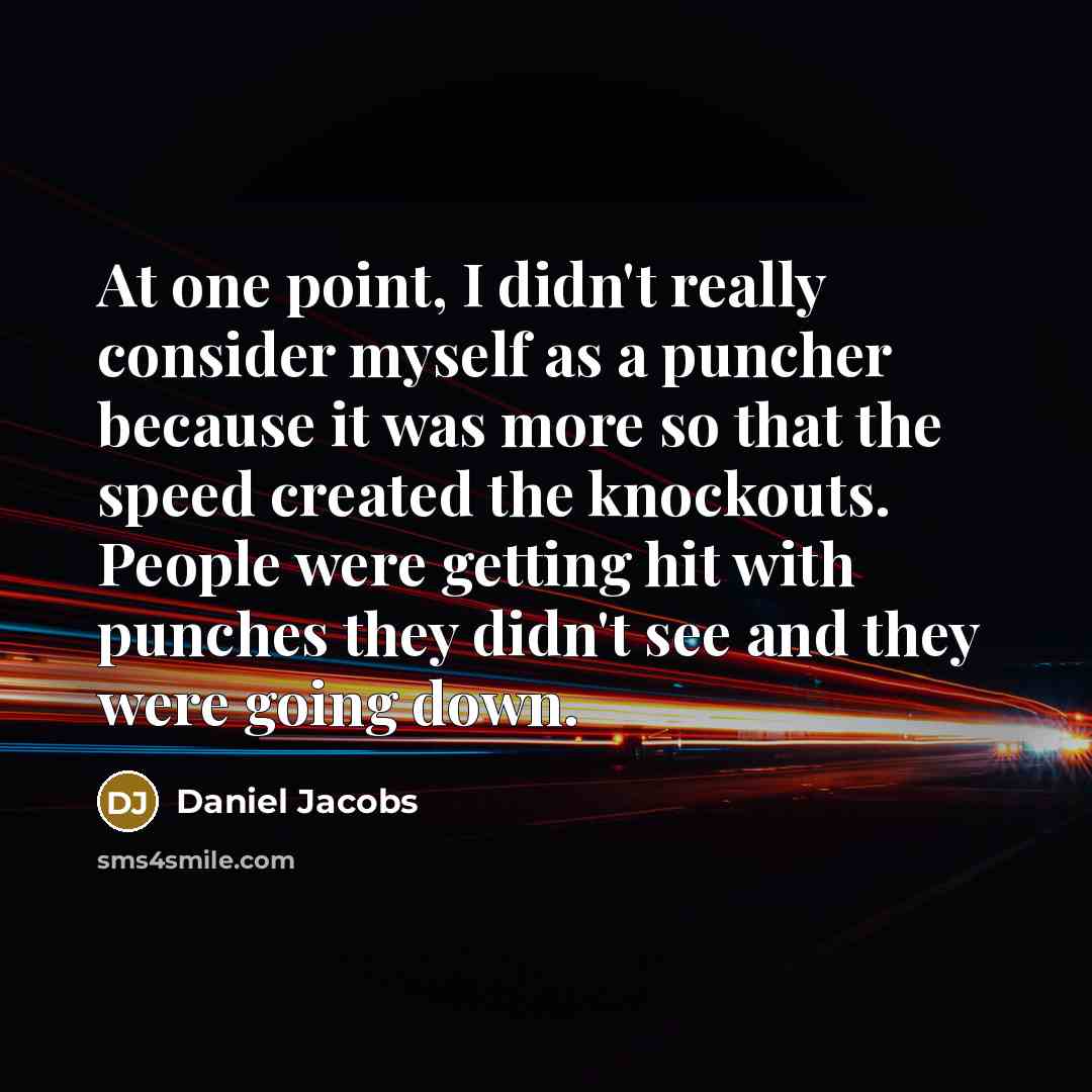 “At one point, I didn't really consider myself as a puncher because it was more so that the speed created the knockouts. People were getting hit with punches they didn't see and they were going down.” quote by Daniel Jacobs