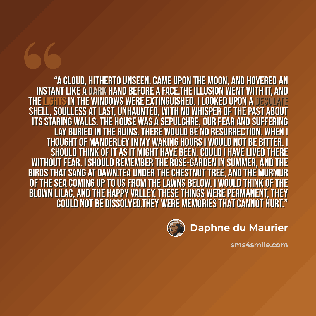 “A cloud, hitherto unseen, came upon the moon, and hovered an instant like a dark hand before a face.The illusion went with it, and the lights in the windows were extinguished. I looked upon a desolate shell, soulless at last, unhaunted, with no whisper of the past about its staring walls. The…” quote by Daphne du Maurier