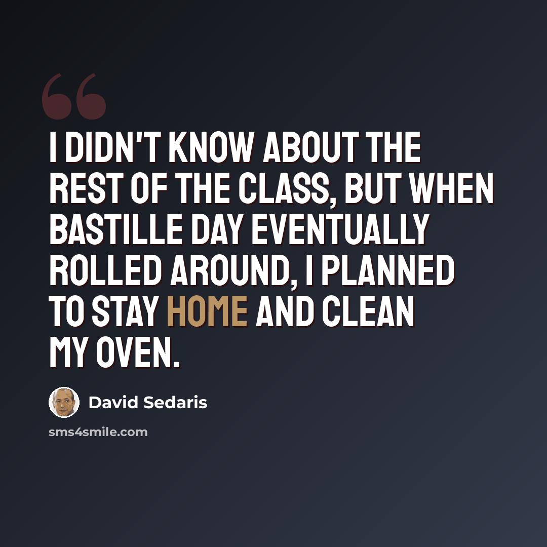 “I didn't know about the rest of the class, but when Bastille Day eventually rolled around, I planned to stay home and clean my oven.” quote by David Sedaris
