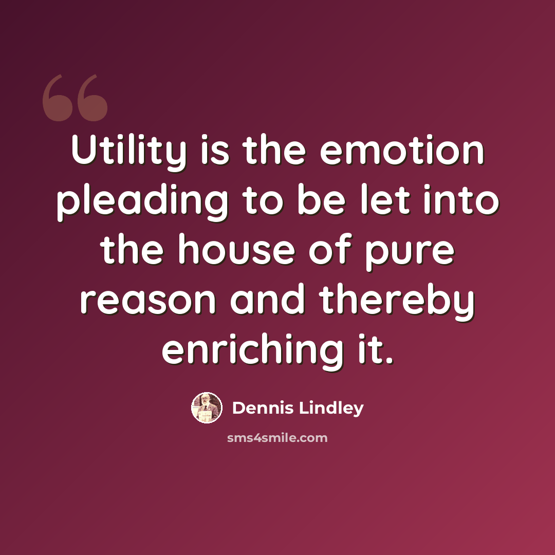 “Utility is the emotion pleading to be let into the house of pure reason and thereby enriching it.” quote by Dennis Lindley