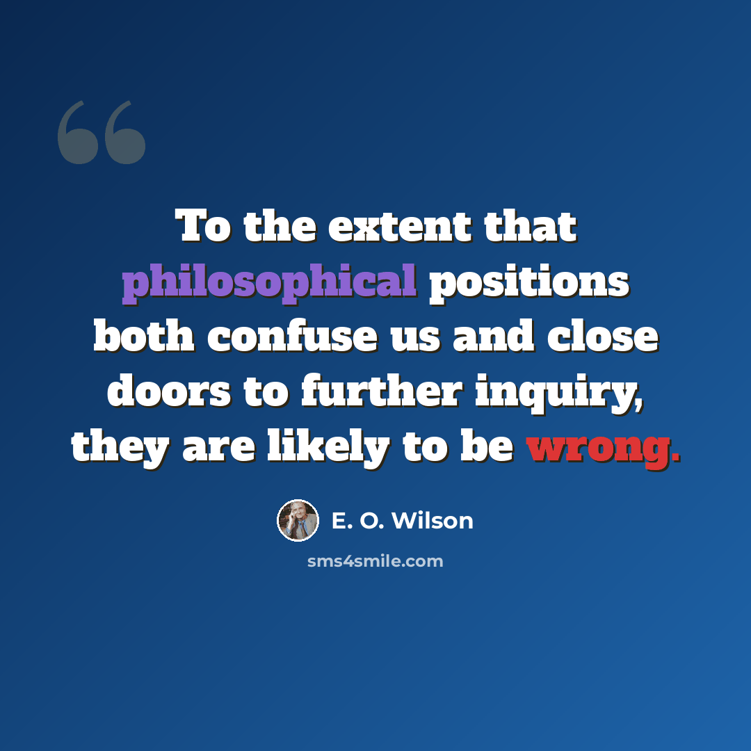 “To the extent that philosophical positions both confuse us and close doors to further inquiry, they are likely to be wrong.” quote by E. O. Wilson
