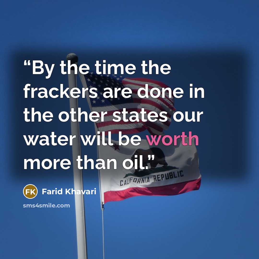 “By the time the frackers are done in the other states our water will be worth more than oil.” quote by Farid Khavari