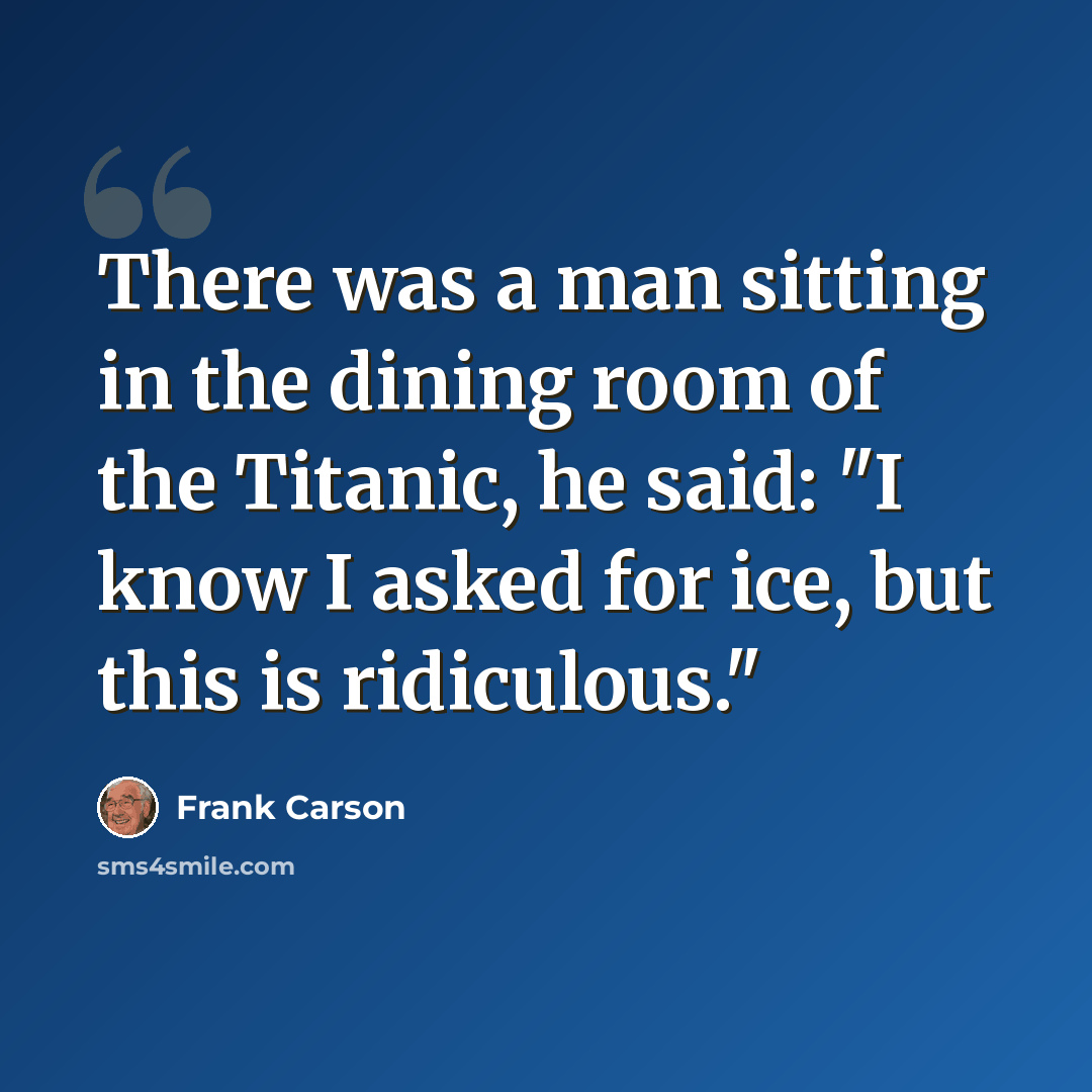 “There was a man sitting in the dining room of the Titanic, he said: "I know I asked for ice, but this is ridiculous."” quote by Frank Carson