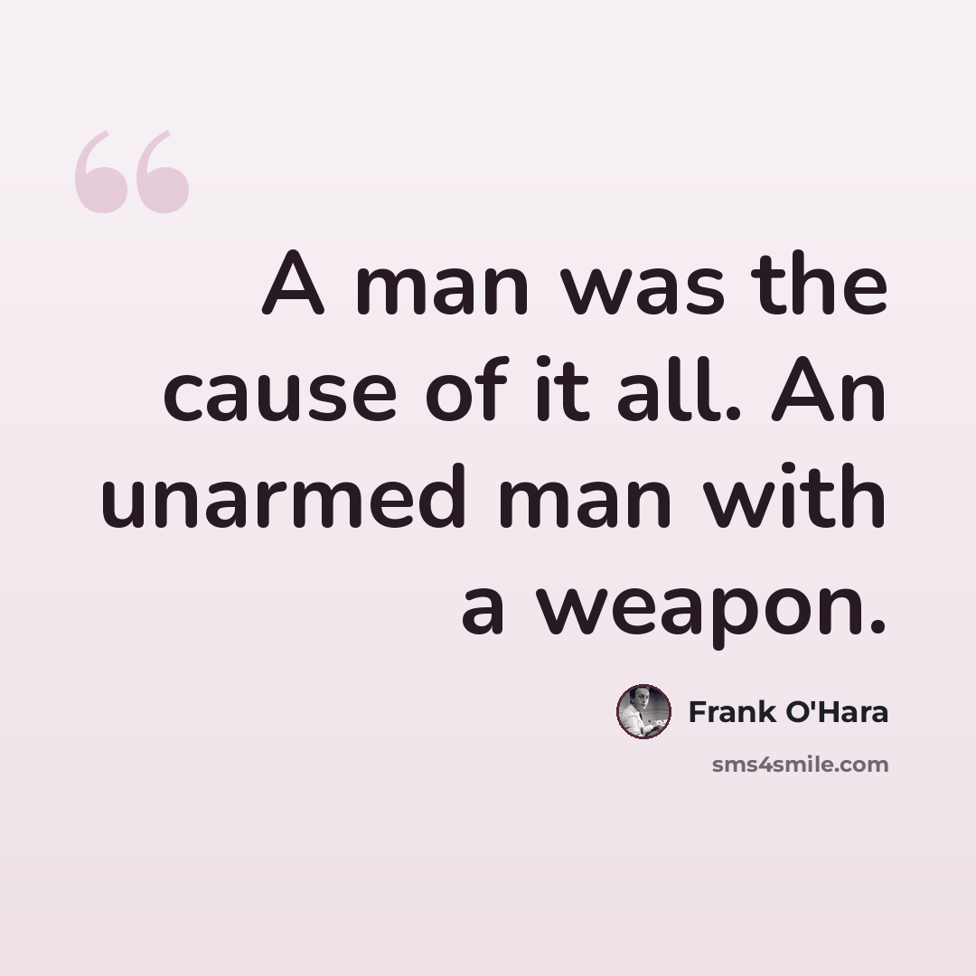 “A man was the cause of it all. An unarmed man with a weapon.” quote by Frank O'Hara