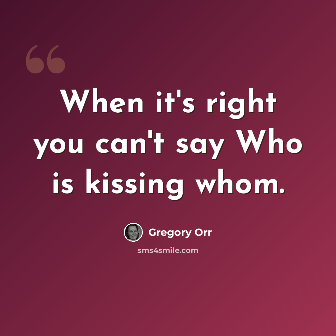 “When it's right you can't say Who is kissing whom.” quote by Gregory Orr